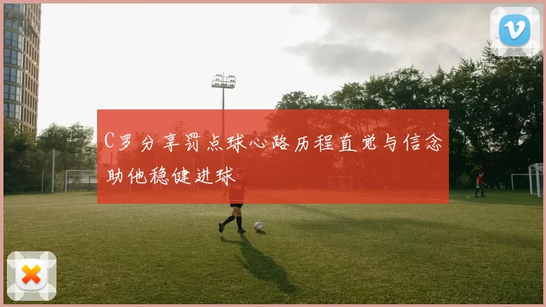 C罗分享罚点球心路历程直觉与信念助他稳健进球