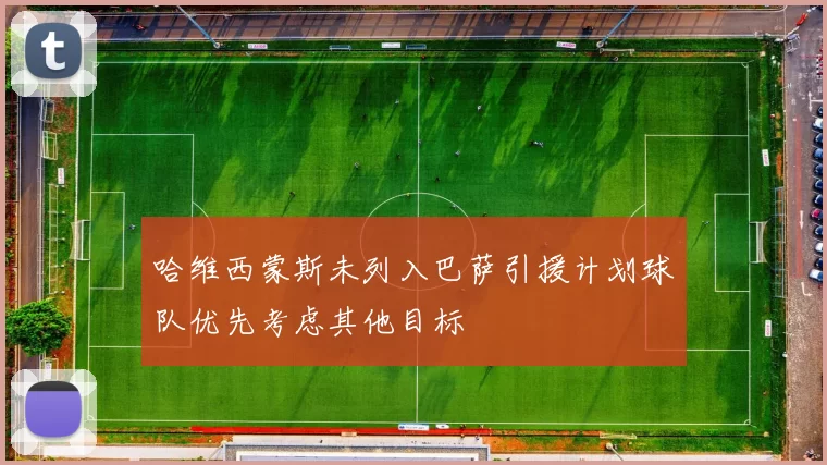 哈维西蒙斯未列入巴萨引援计划球队优先考虑其他目标