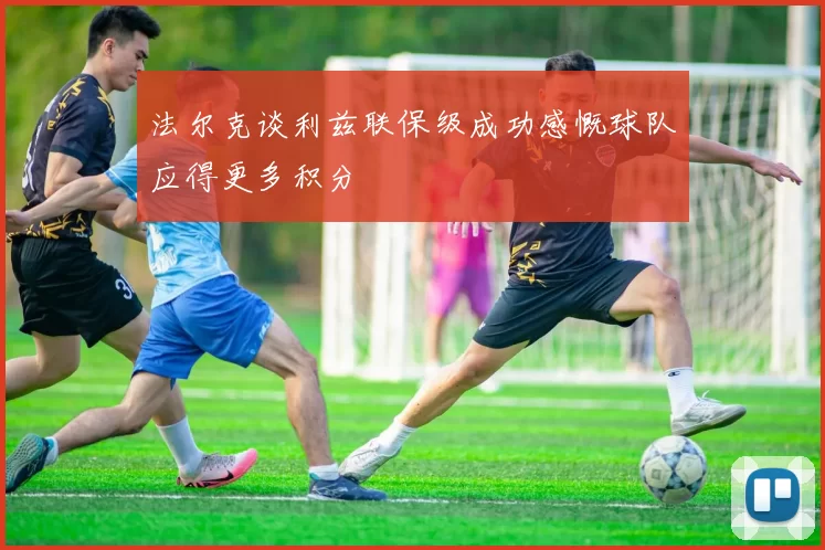 法尔克谈利兹联保级成功感慨球队应得更多积分