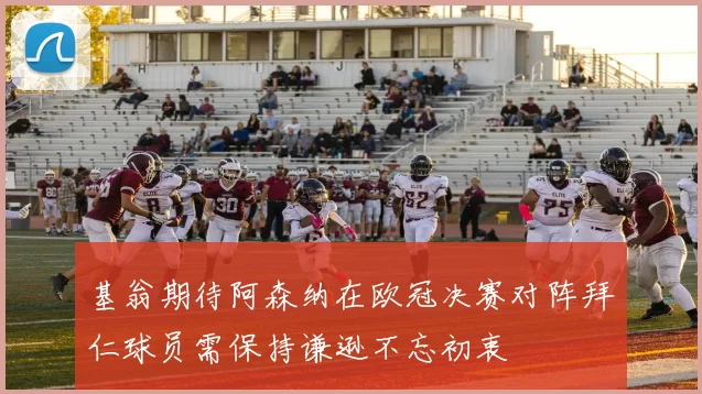 基翁期待阿森纳在欧冠决赛对阵拜仁球员需保持谦逊不忘初衷