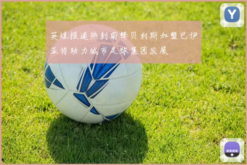 英媒报道热刺前锋贝利斯加盟巴伊亚将助力城市足球集团发展
