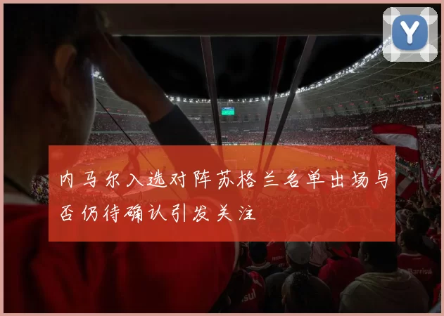 内马尔入选对阵苏格兰名单出场与否仍待确认引发关注