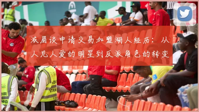 浓眉谈申请交易加盟湖人经历：从人见人爱的明星到反派角色的转变
