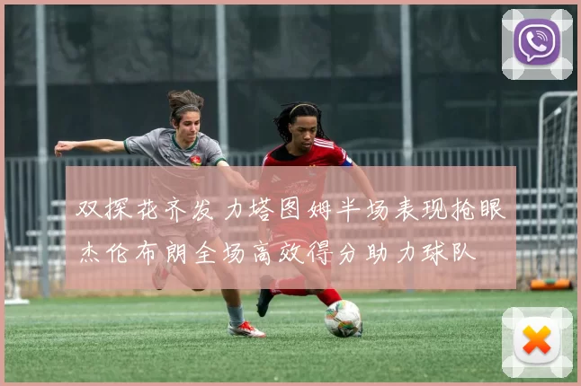 双探花齐发力塔图姆半场表现抢眼杰伦布朗全场高效得分助力球队