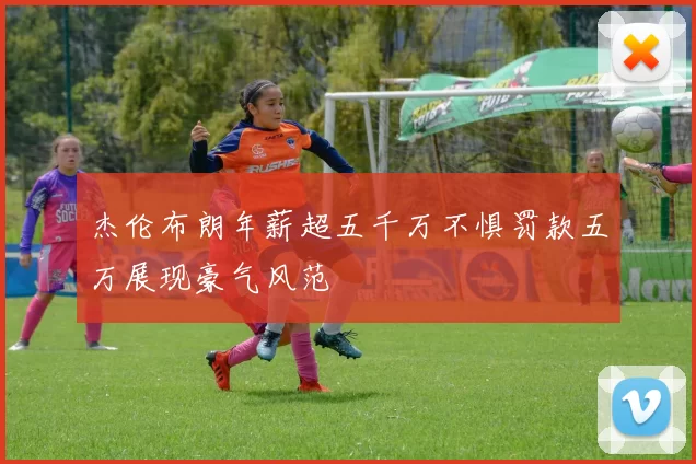 杰伦布朗年薪超五千万不惧罚款五万展现豪气风范