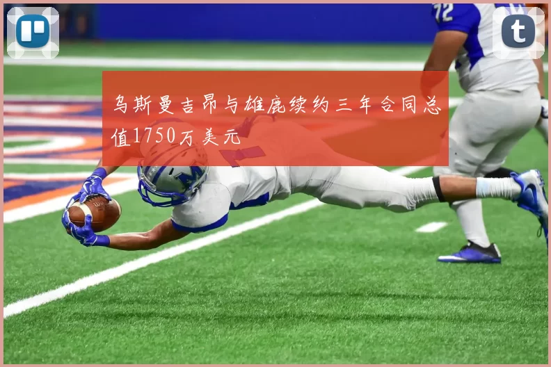 乌斯曼吉昂与雄鹿续约三年合同总值1750万美元