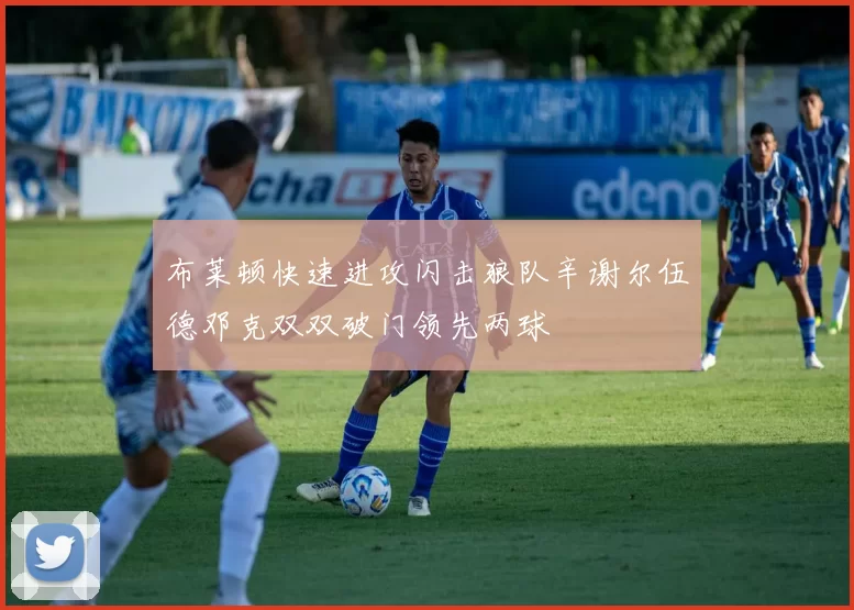 布莱顿快速进攻闪击狼队辛谢尔伍德邓克双双破门领先两球