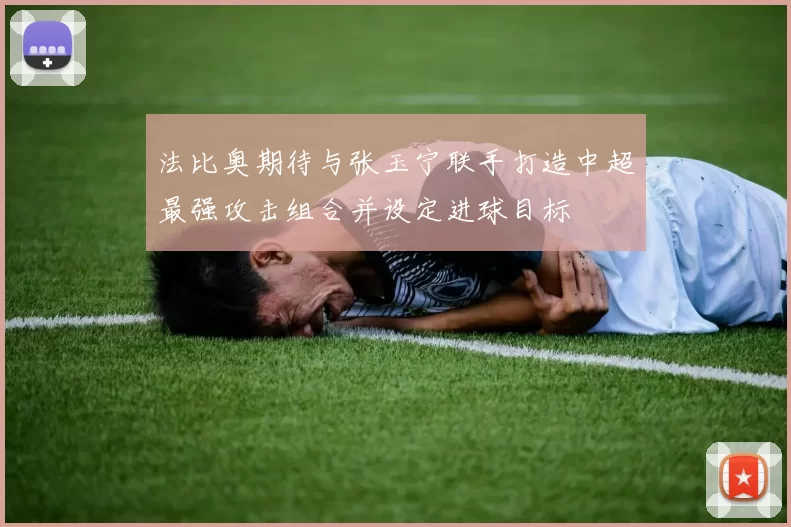 法比奥期待与张玉宁联手打造中超最强攻击组合并设定进球目标