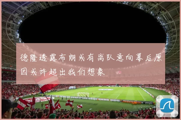 德隆透露布朗或有离队意向幕后原因或许超出我们想象