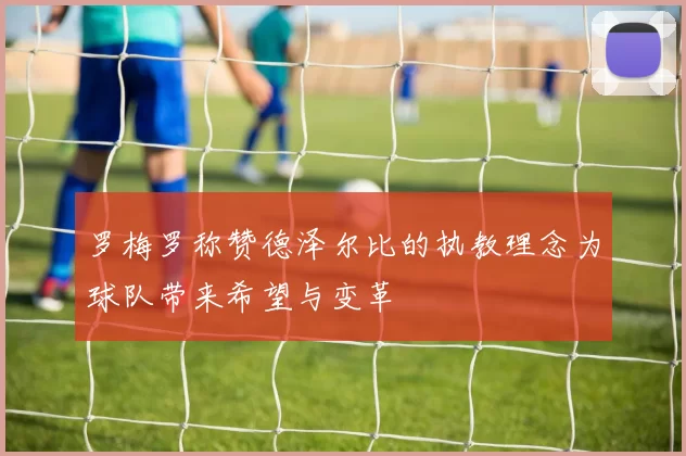 罗梅罗称赞德泽尔比的执教理念为球队带来希望与变革
