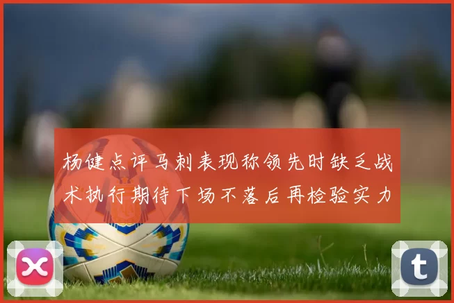 杨健点评马刺表现称领先时缺乏战术执行期待下场不落后再检验实力