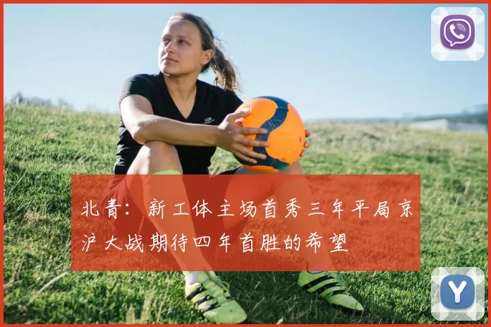北青：新工体主场首秀三年平局京沪大战期待四年首胜的希望
