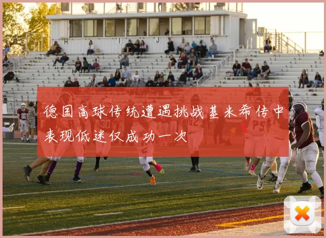德国高球传统遭遇挑战基米希传中表现低迷仅成功一次