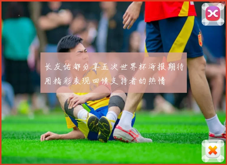 长友佑都分享五次世界杯海报期待用精彩表现回馈支持者的热情