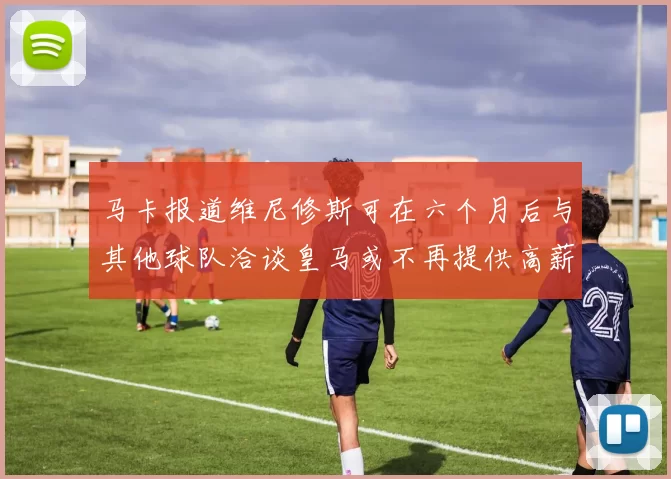 马卡报道维尼修斯可在六个月后与其他球队洽谈皇马或不再提供高薪合同