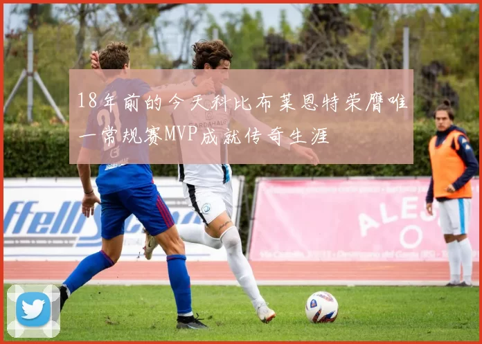 18年前的今天科比布莱恩特荣膺唯一常规赛MVP成就传奇生涯