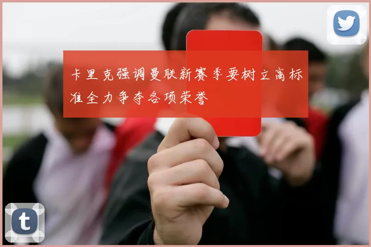 卡里克强调曼联新赛季要树立高标准全力争夺各项荣誉