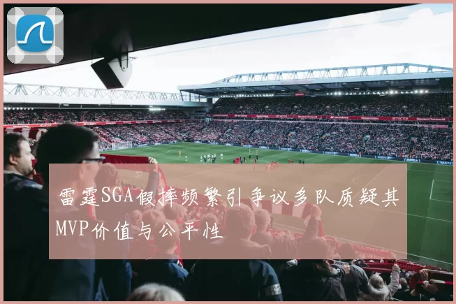 雷霆SGA假摔频繁引争议多队质疑其MVP价值与公平性