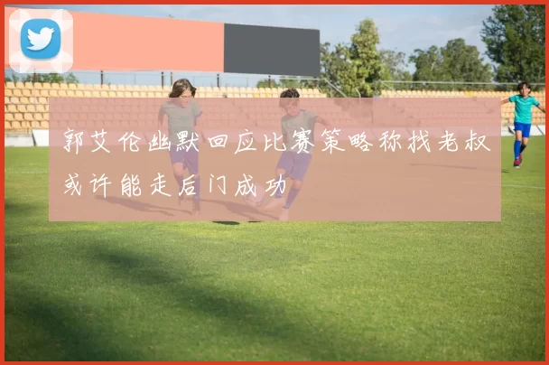 郭艾伦幽默回应比赛策略称找老叔或许能走后门成功