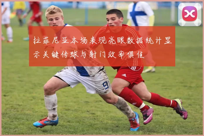 拉菲尼亚本场表现亮眼数据统计显示关键传球与射门效率俱佳
