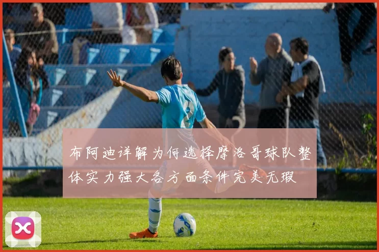 布阿迪详解为何选择摩洛哥球队整体实力强大各方面条件完美无瑕
