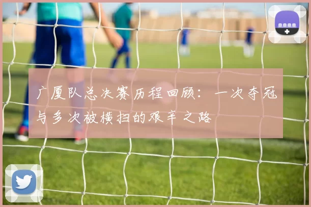 广厦队总决赛历程回顾：一次夺冠与多次被横扫的艰辛之路